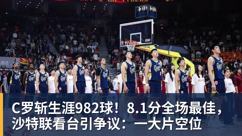 C罗斩生涯982球！8.1分全场最佳，沙特联看台引争议：一大片空位